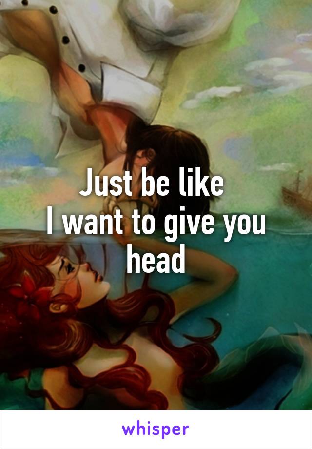 Just be like 
I want to give you head