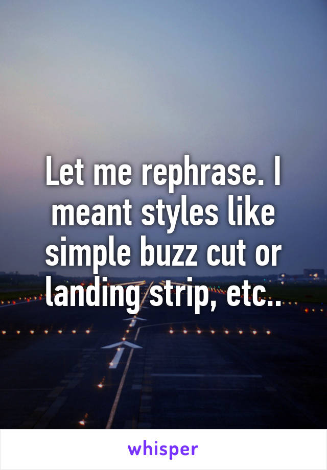 Let me rephrase. I meant styles like simple buzz cut or landing strip, etc..