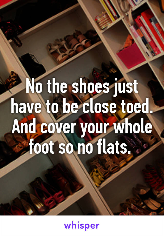 No the shoes just have to be close toed. And cover your whole foot so no flats. 