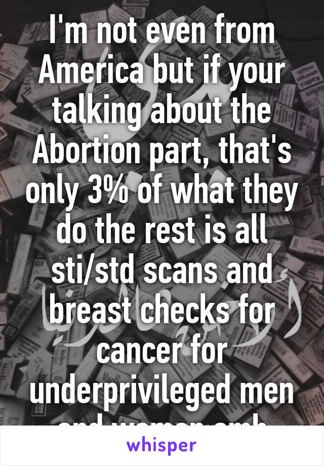 I'm not even from America but if your talking about the Abortion part, that's only 3% of what they do the rest is all sti/std scans and breast checks for cancer for underprivileged men and women smh