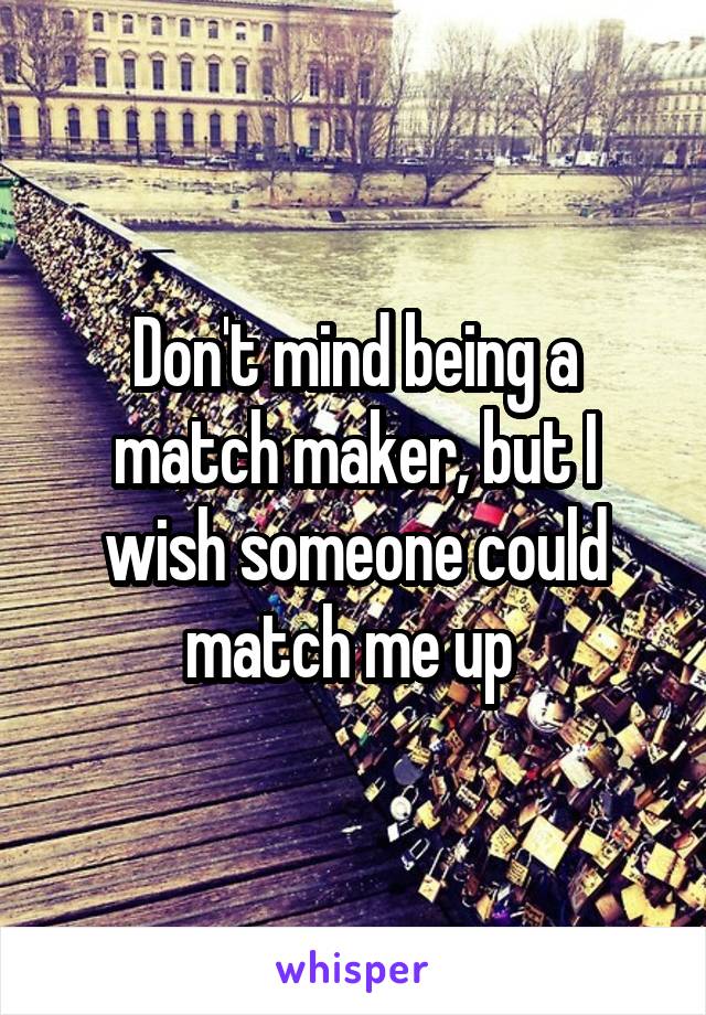 Don't mind being a match maker, but I wish someone could match me up 