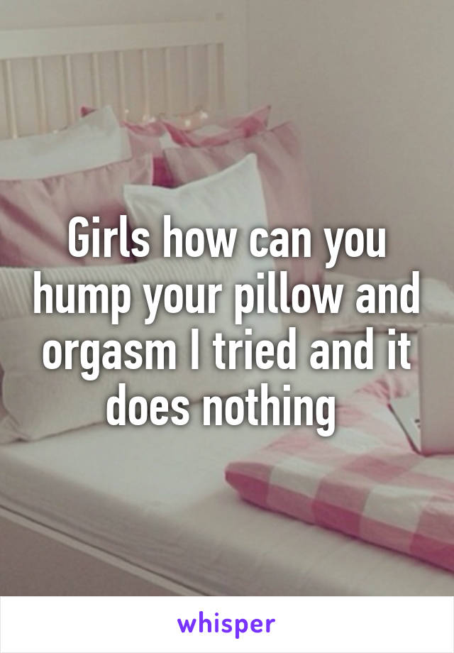 Girls how can you hump your pillow and orgasm I tried and it does nothing 