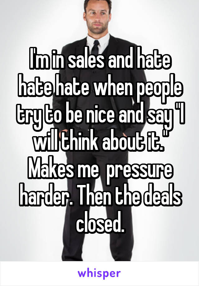 I'm in sales and hate hate hate when people try to be nice and say "I will think about it." Makes me  pressure harder. Then the deals closed.