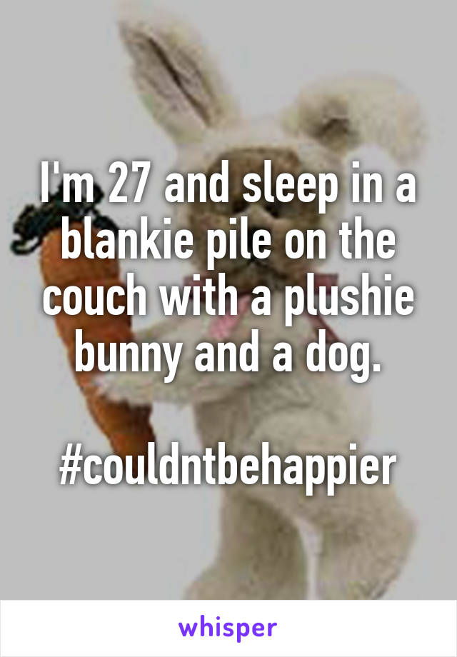 I'm 27 and sleep in a blankie pile on the couch with a plushie bunny and a dog.

#couldntbehappier