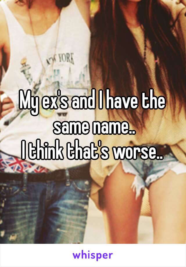 My ex's and I have the same name..
I think that's worse..