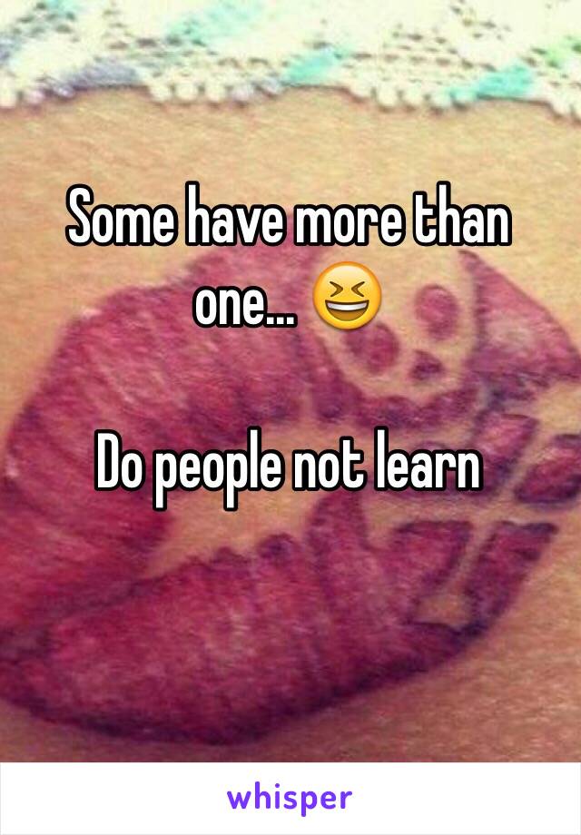 Some have more than one... 😆

Do people not learn 