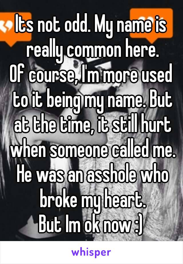 Its not odd. My name is really common here.
Of course, I'm more used to it being my name. But at the time, it still hurt when someone called me.
 He was an asshole who broke my heart.
But Im ok now :)