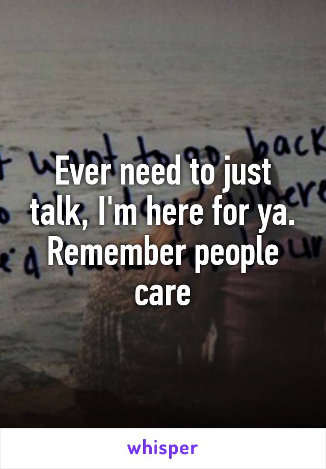 Ever need to just talk, I'm here for ya. Remember people care