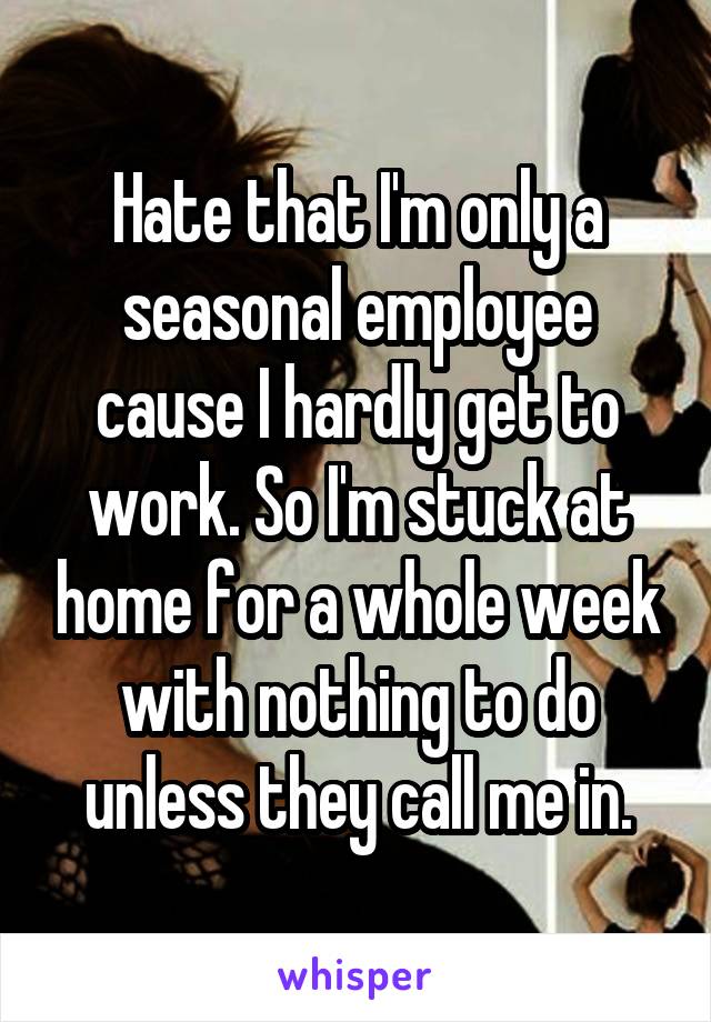 Hate that I'm only a seasonal employee cause I hardly get to work. So I'm stuck at home for a whole week with nothing to do unless they call me in.