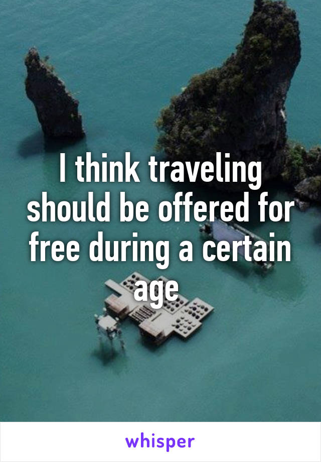 I think traveling should be offered for free during a certain age 