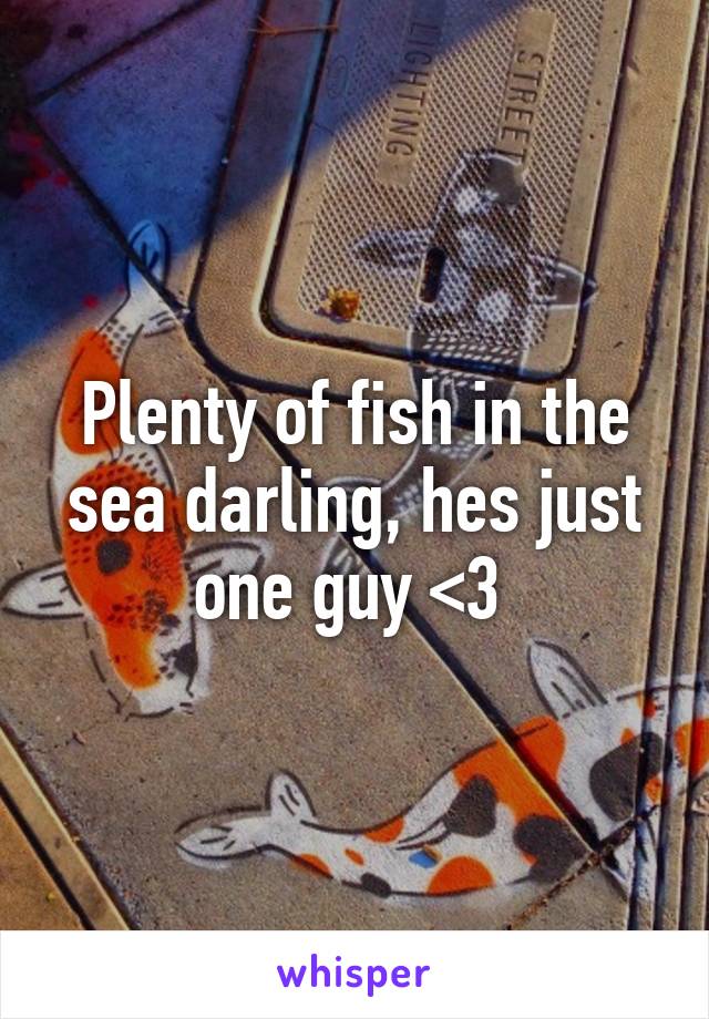 Plenty of fish in the sea darling, hes just one guy <3 