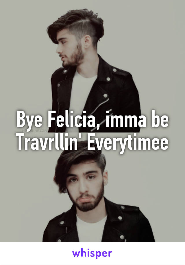 Bye Felicia, imma be Travrllin' Everytimee