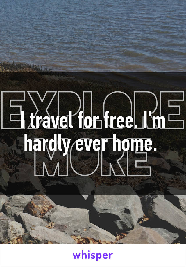 I travel for free. I'm hardly ever home. 