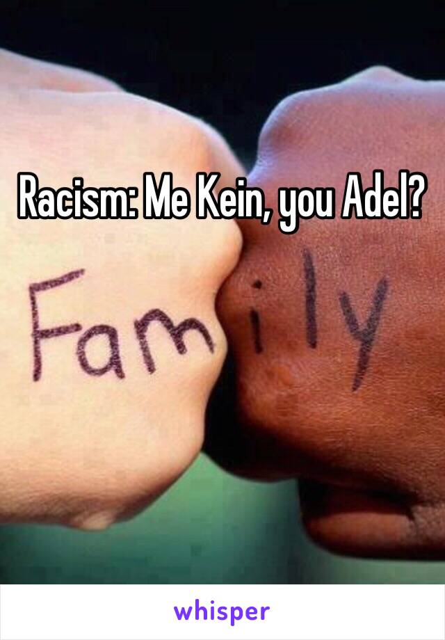 Racism: Me Kein, you Adel?