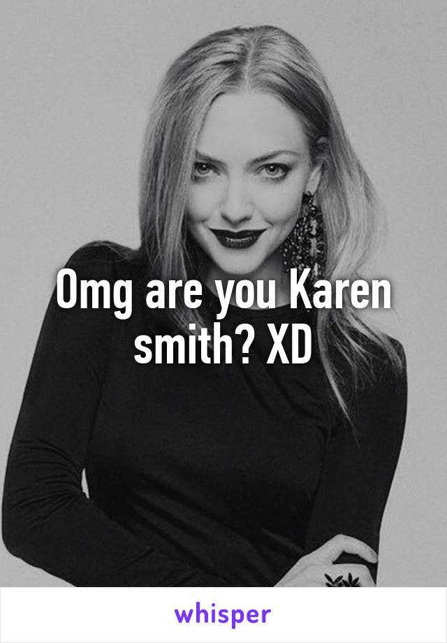 Omg are you Karen smith? XD