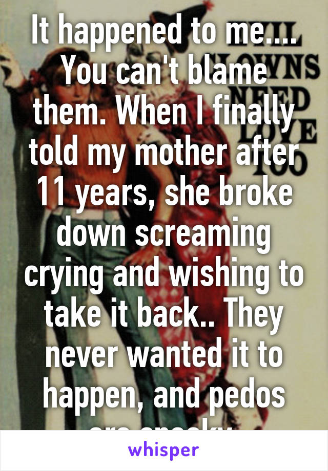It happened to me.... You can't blame them. When I finally told my mother after 11 years, she broke down screaming crying and wishing to take it back.. They never wanted it to happen, and pedos are sneaky.