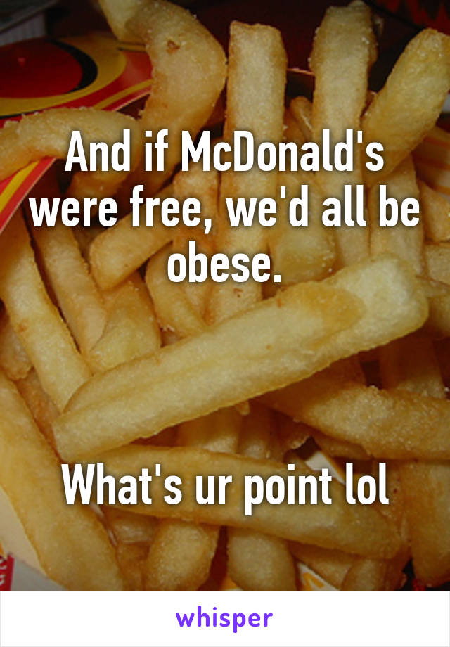 And if McDonald's were free, we'd all be obese.



What's ur point lol