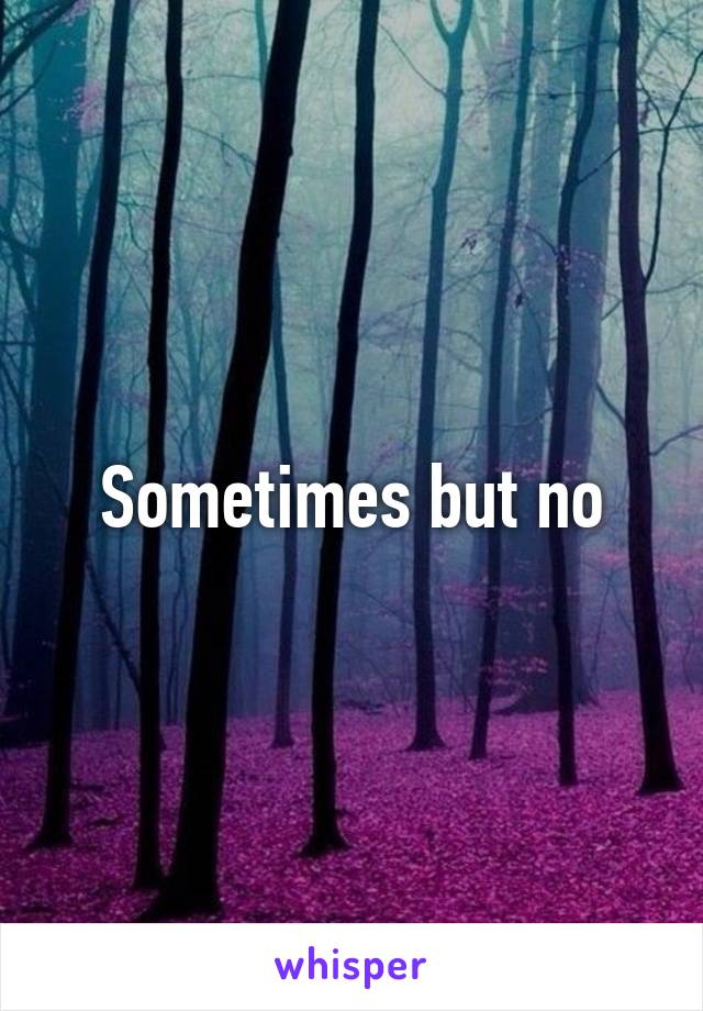 Sometimes but no