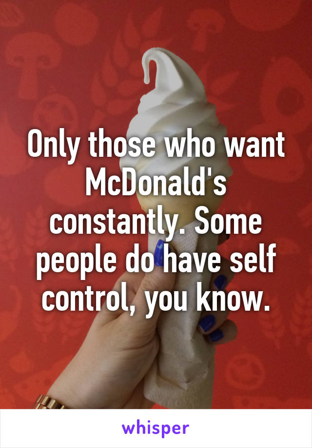 Only those who want McDonald's constantly. Some people do have self control, you know.