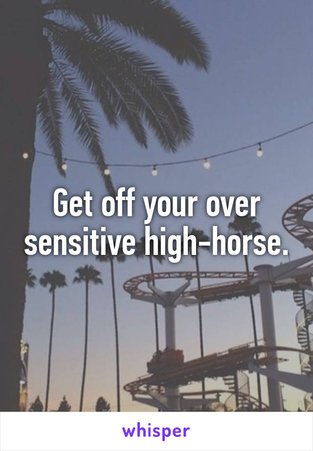 Get off your over sensitive high-horse.