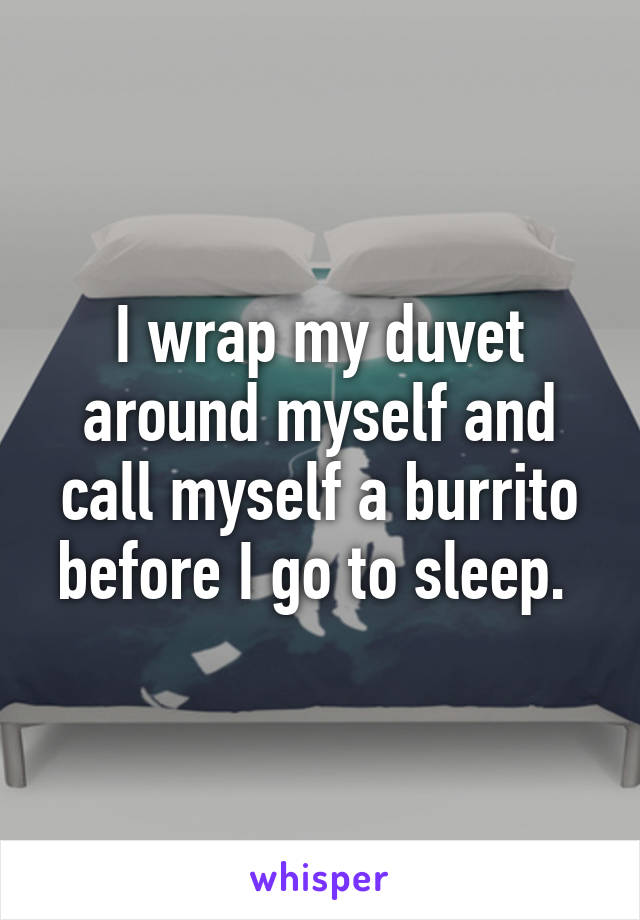 I wrap my duvet around myself and call myself a burrito before I go to sleep. 