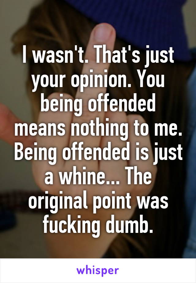 I wasn't. That's just your opinion. You being offended means nothing to me. Being offended is just a whine... The original point was fucking dumb.