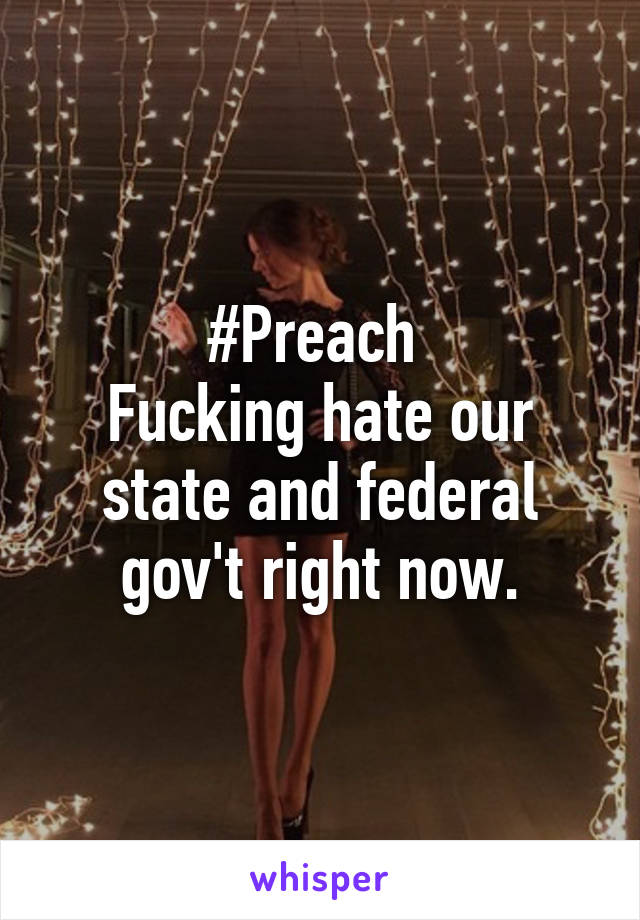 #Preach 
Fucking hate our state and federal gov't right now.