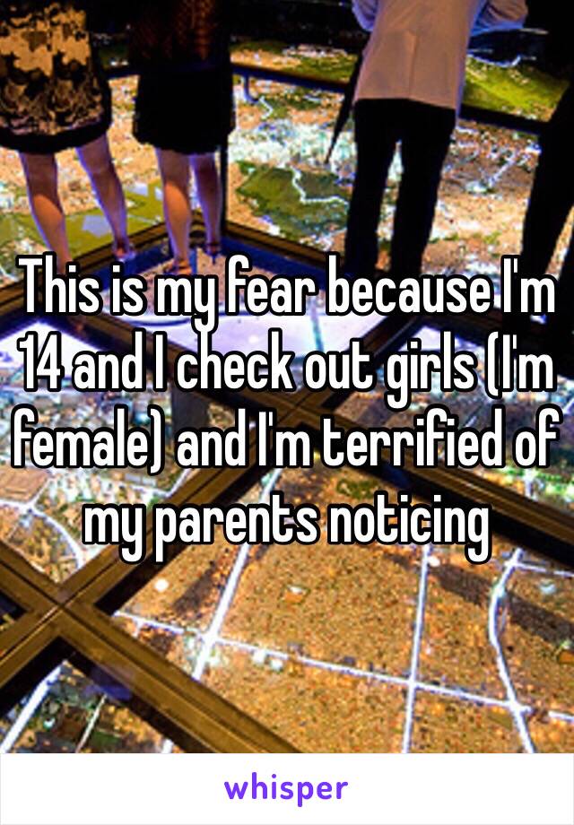 This is my fear because I'm 14 and I check out girls (I'm female) and I'm terrified of my parents noticing 