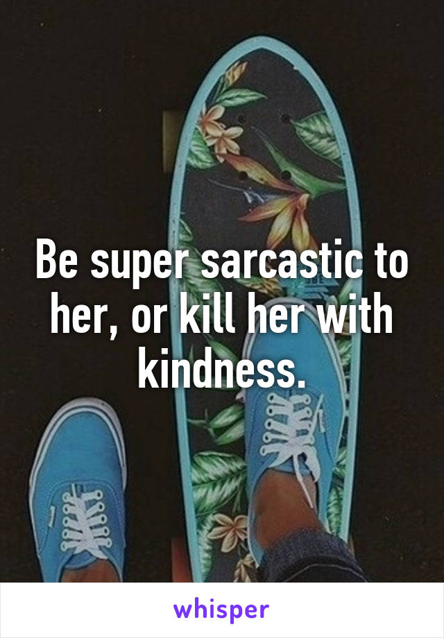 Be super sarcastic to her, or kill her with kindness.