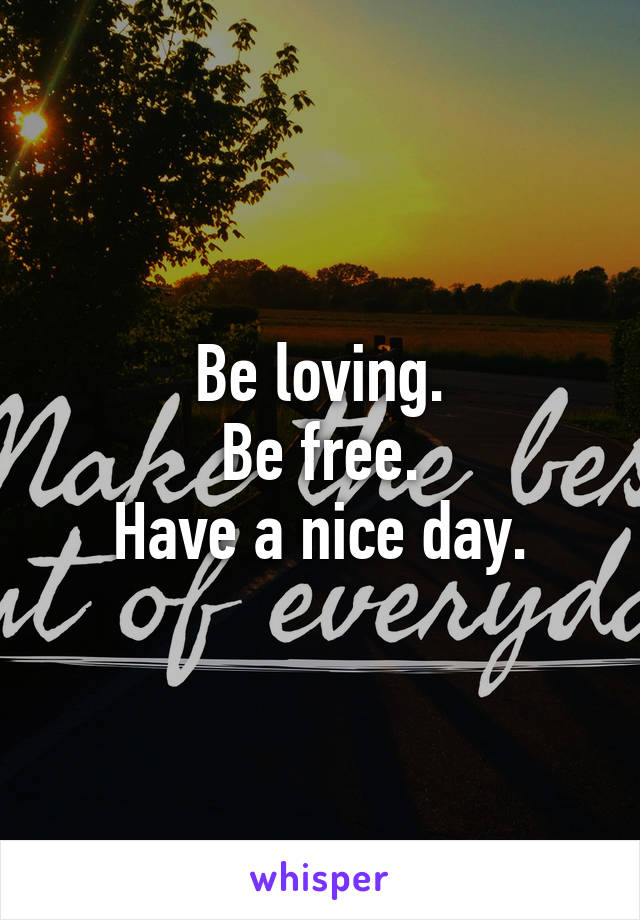 Be loving.
Be free.
Have a nice day.