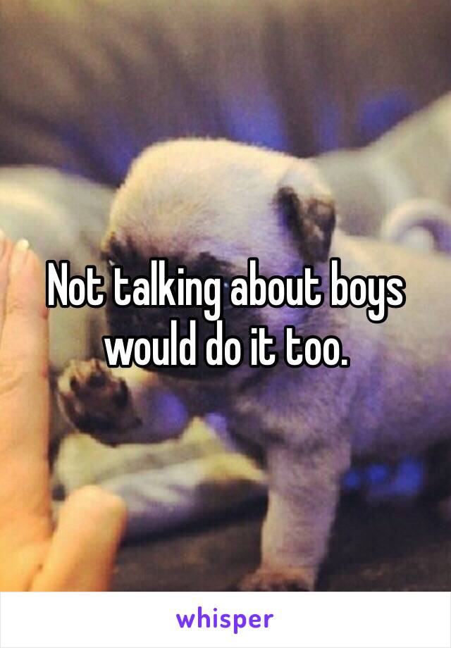 Not talking about boys would do it too.