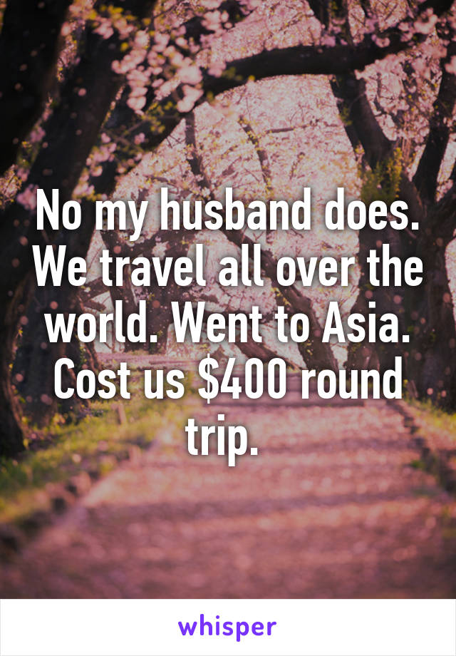 No my husband does. We travel all over the world. Went to Asia. Cost us $400 round trip. 