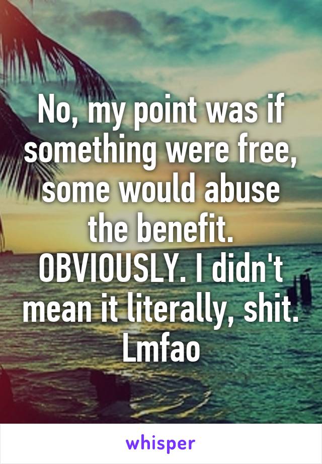 No, my point was if something were free, some would abuse the benefit. OBVIOUSLY. I didn't mean it literally, shit. Lmfao