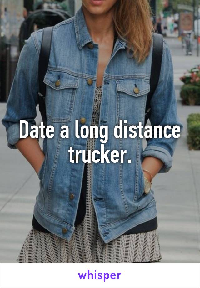 Date a long distance trucker.