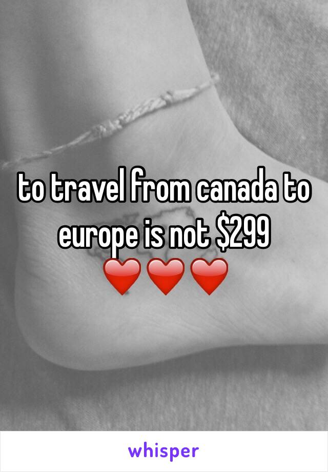 to travel from canada to europe is not $299 ❤️❤️❤️ 