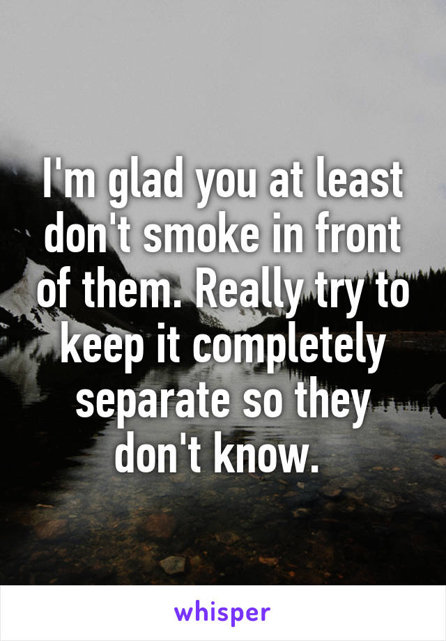 I'm glad you at least don't smoke in front of them. Really try to keep it completely separate so they don't know. 