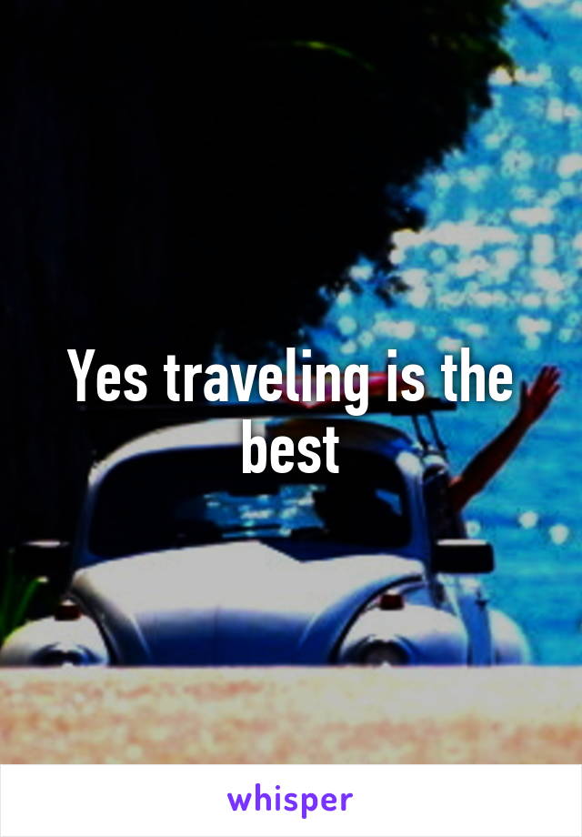 Yes traveling is the best