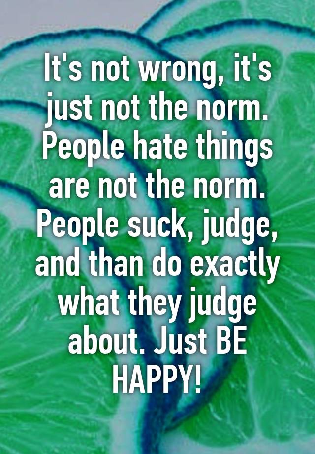 it-s-not-wrong-it-s-just-not-the-norm-people-hate-things-are-not-the-norm-people-suck-judge