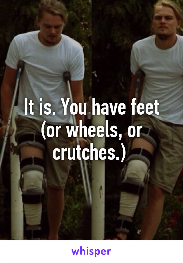 It is. You have feet (or wheels, or crutches.) 