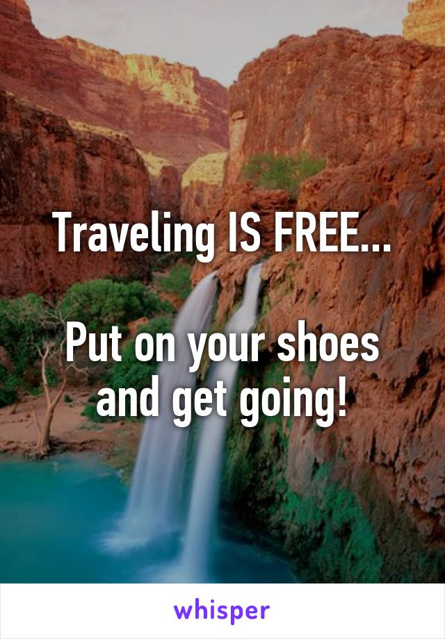 Traveling IS FREE...

Put on your shoes and get going!