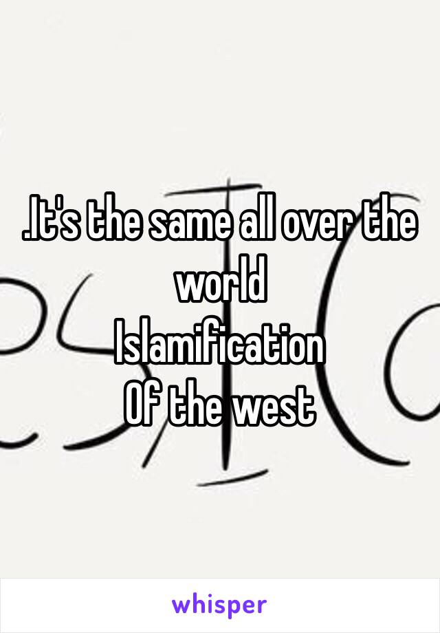 .It's the same all over the world
Islamification 
Of the west