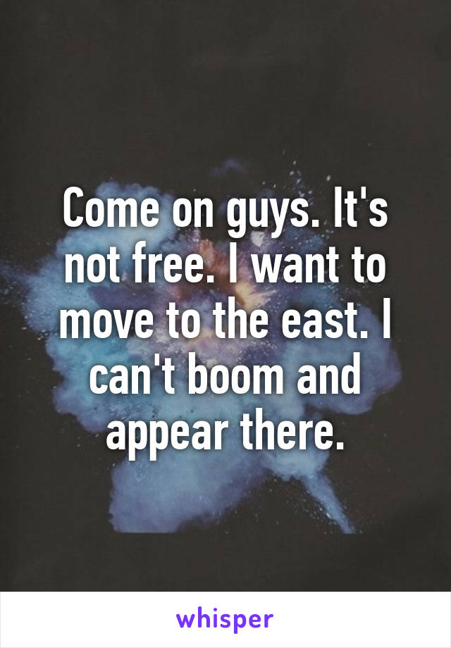 Come on guys. It's not free. I want to move to the east. I can't boom and appear there.