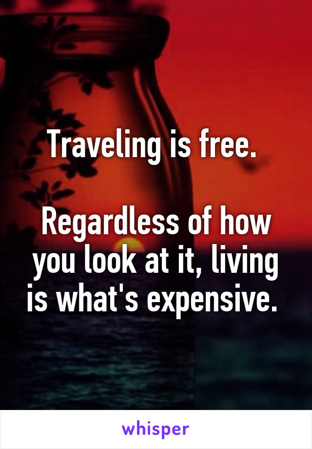 Traveling is free. 

Regardless of how you look at it, living is what's expensive. 