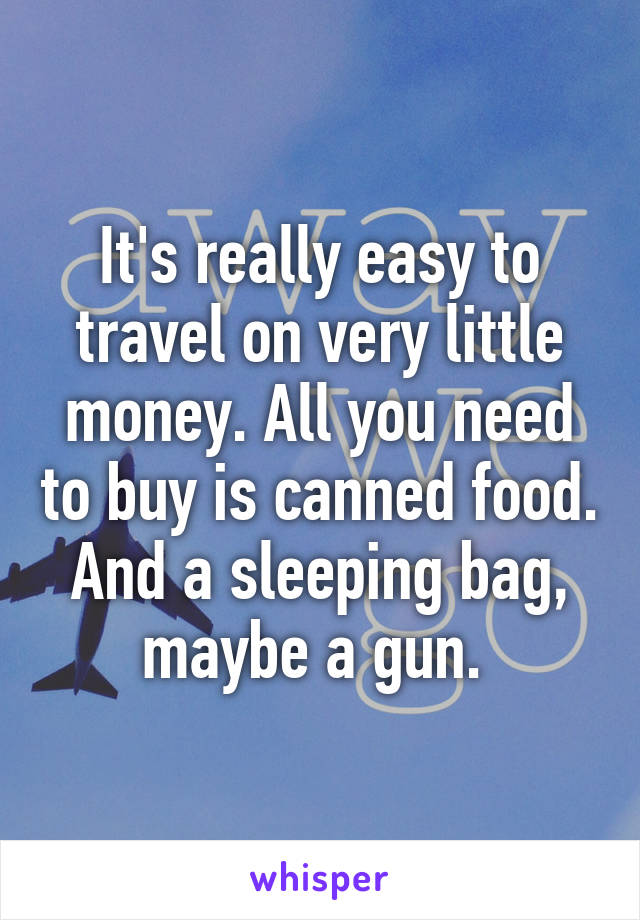 It's really easy to travel on very little money. All you need to buy is canned food. And a sleeping bag, maybe a gun. 