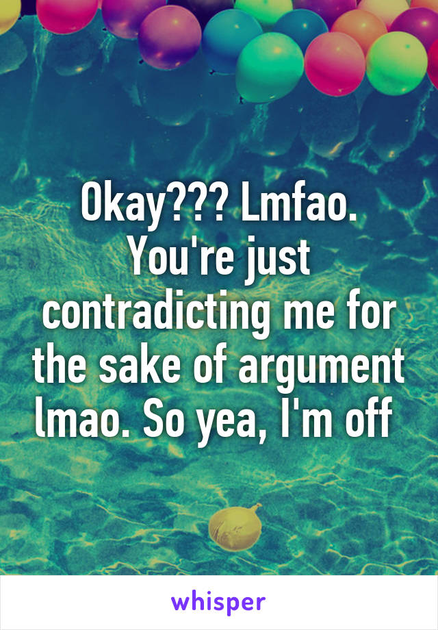 Okay??? Lmfao. You're just contradicting me for the sake of argument lmao. So yea, I'm off 