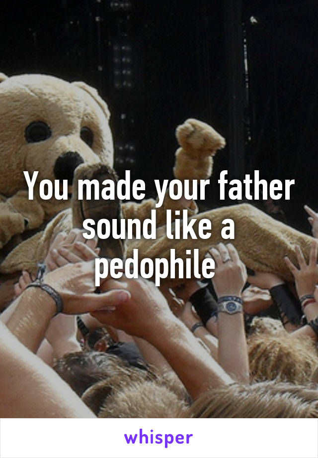 You made your father sound like a pedophile 