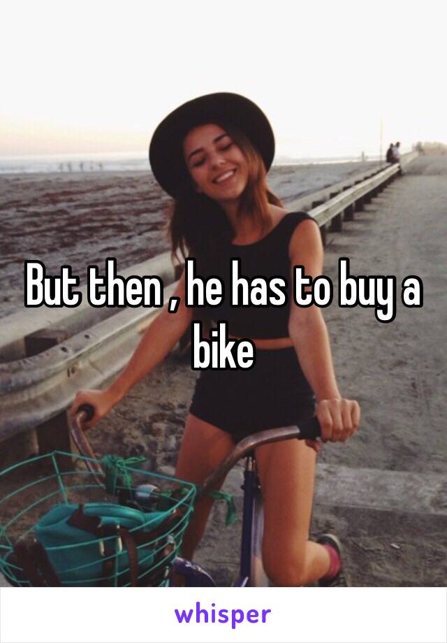 But then , he has to buy a bike