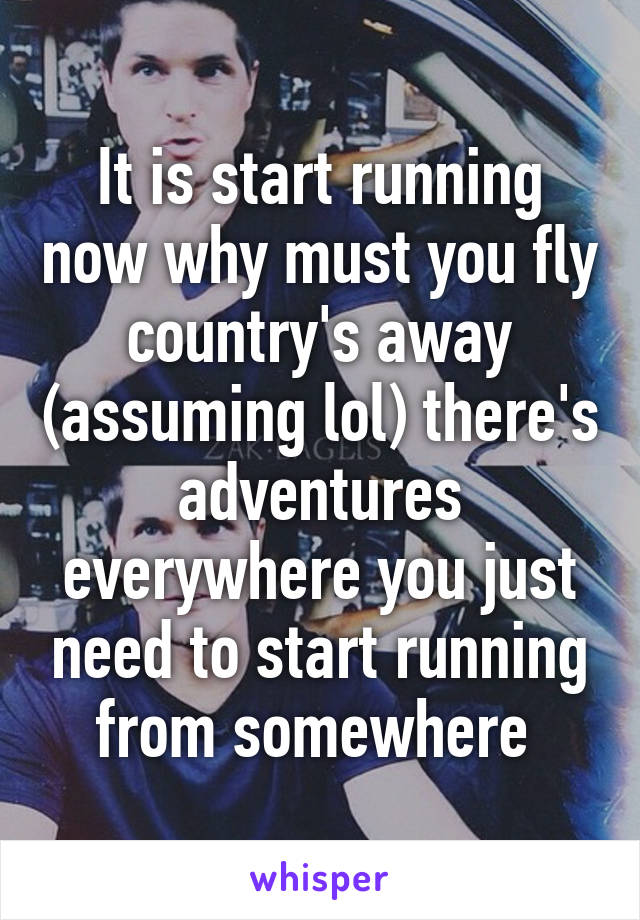 It is start running now why must you fly country's away (assuming lol) there's adventures everywhere you just need to start running from somewhere 