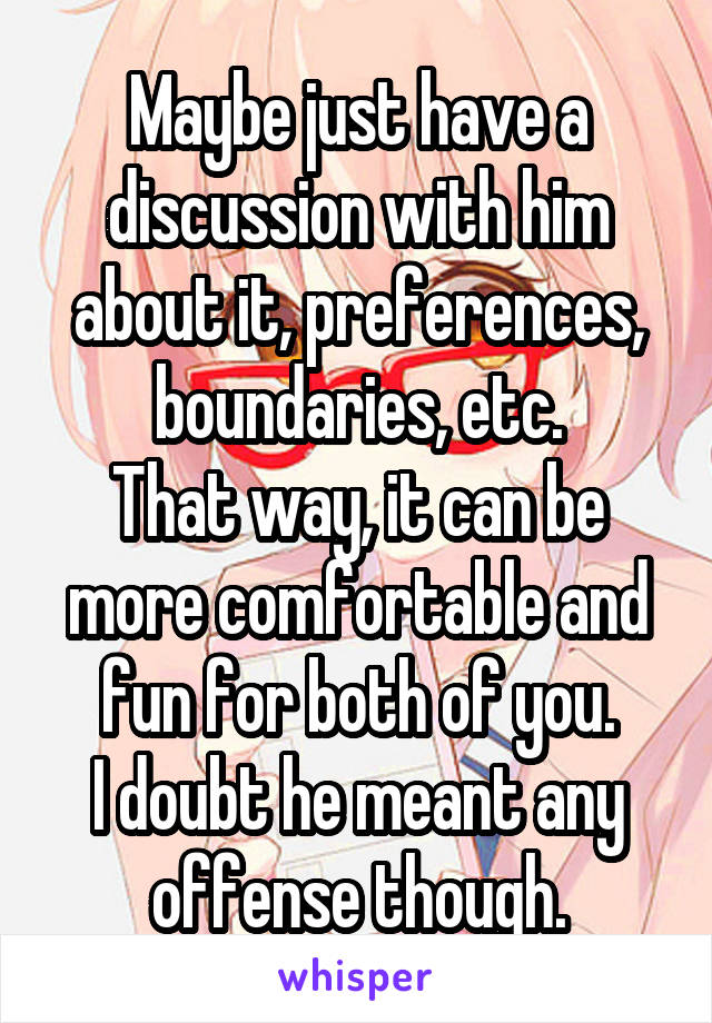 Maybe just have a discussion with him about it, preferences, boundaries, etc.
That way, it can be more comfortable and fun for both of you.
I doubt he meant any offense though.