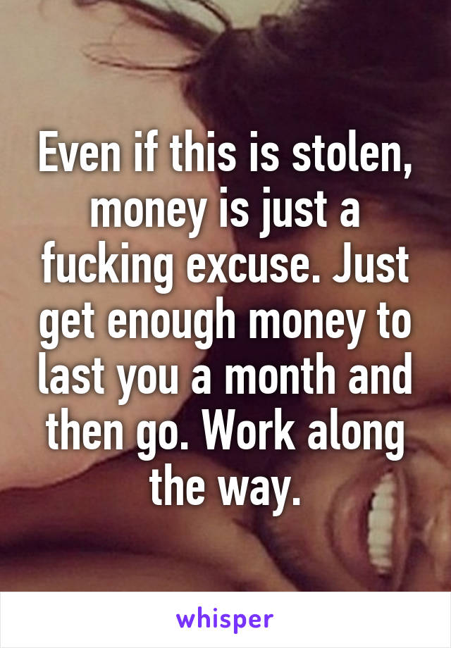 Even if this is stolen, money is just a fucking excuse. Just get enough money to last you a month and then go. Work along the way.